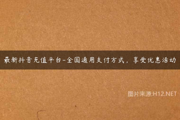 最新抖音充值平台-全国通用支付方式，享受优惠活动