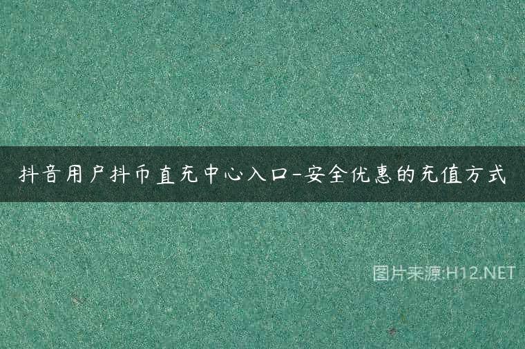 抖音用户抖币直充中心入口-安全优惠的充值方式