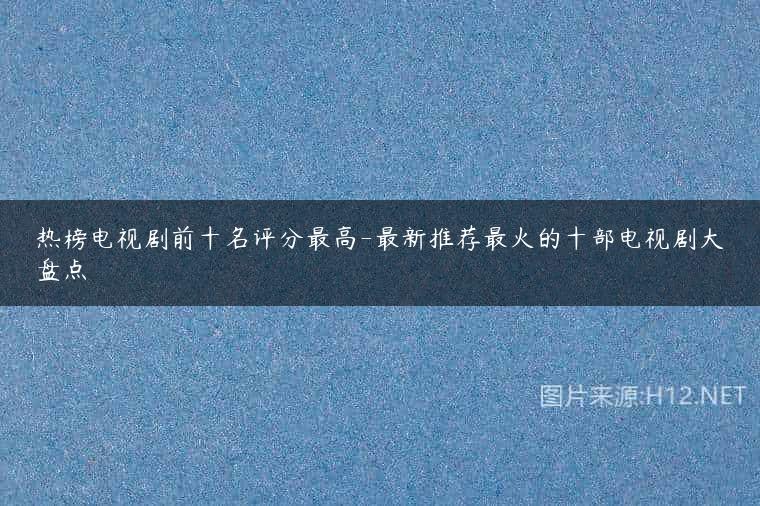 热榜电视剧前十名评分最高-最新推荐最火的十部电视剧大盘点