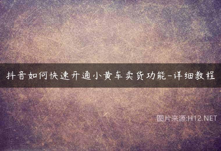 抖音如何快速开通小黄车卖货功能-详细教程