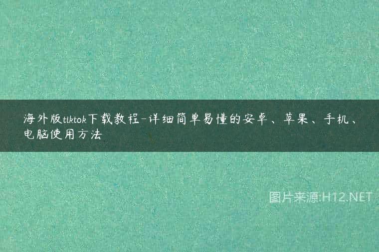 海外版tiktok下载教程-详细简单易懂的安卓、苹果、手机、电脑使用方法
