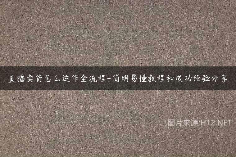 直播卖货怎么运作全流程-简明易懂教程和成功经验分享
