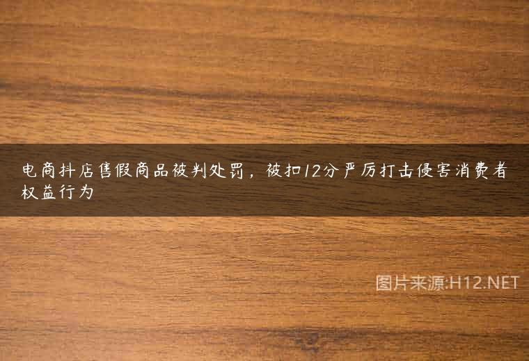 电商抖店售假商品被判处罚，被扣12分严厉打击侵害消费者权益行为