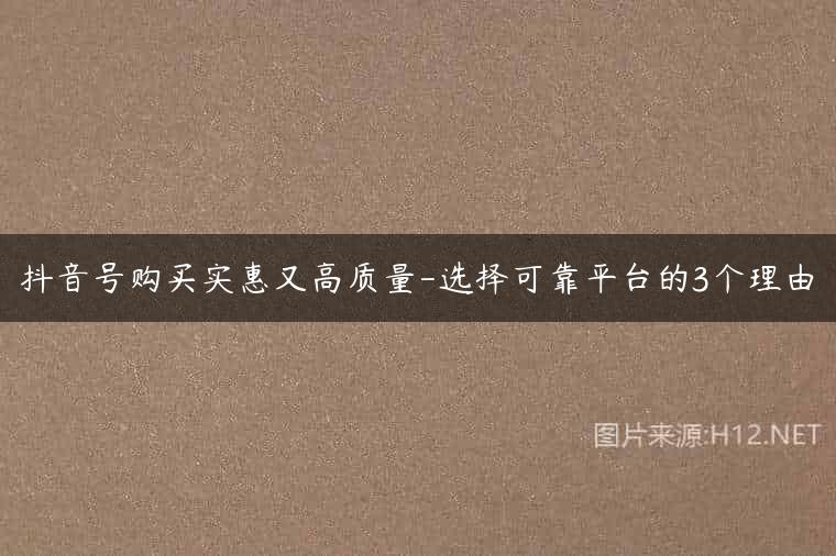 抖音号购买实惠又高质量-选择可靠平台的3个理由
