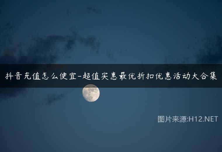 抖音充值怎么便宜-超值实惠最优折扣优惠活动大合集