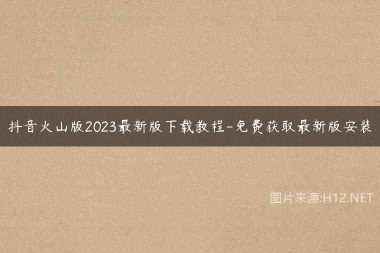 抖音火山版2023最新版下载教程-免费获取最新版安装