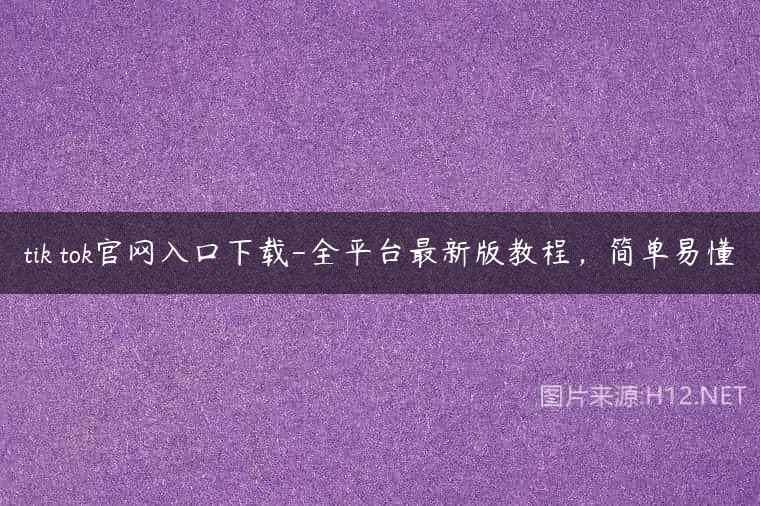tik tok官网入口下载-全平台最新版教程，简单易懂