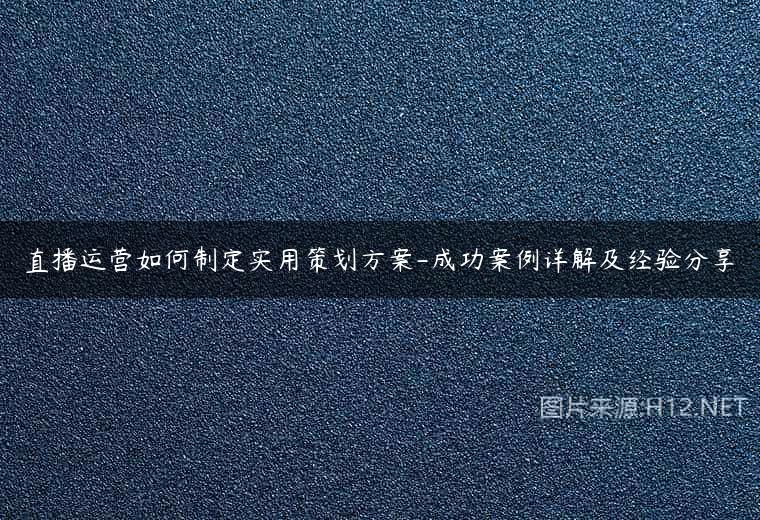 直播运营如何制定实用策划方案-成功案例详解及经验分享
