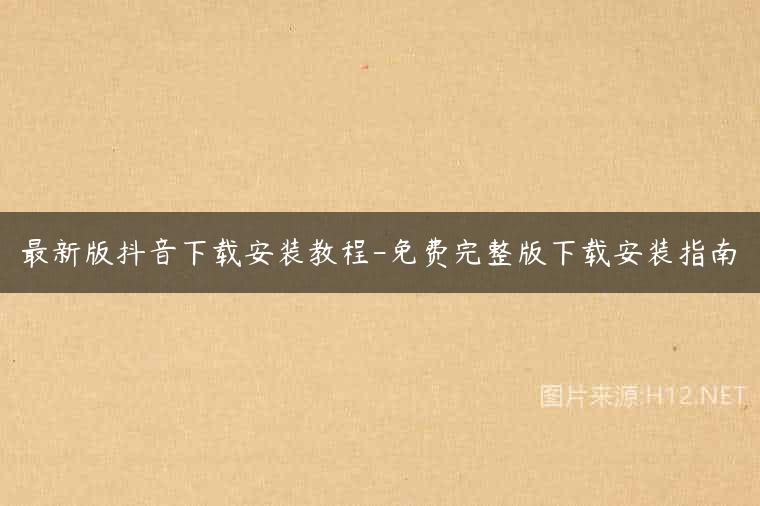 最新版抖音下载安装教程-免费完整版下载安装指南