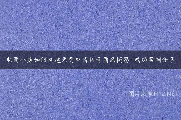 电商小店如何快速免费申请抖音商品橱窗-成功案例分享