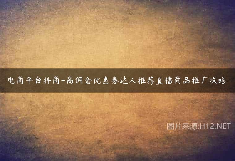 电商平台抖商-高佣金优惠券达人推荐直播商品推广攻略