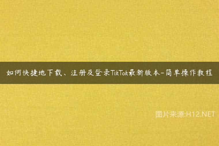 如何快捷地下载、注册及登录TikTok最新版本-简单操作教程