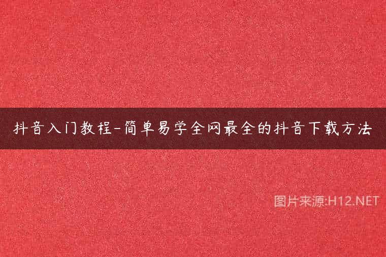 抖音入门教程-简单易学全网最全的抖音下载方法