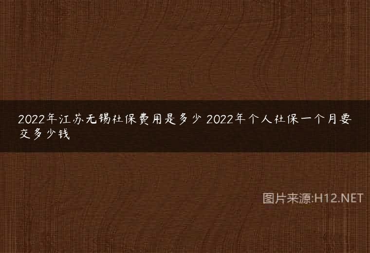 2022年江苏无锡社保费用是多少 2022年个人社保一个月要交多少钱