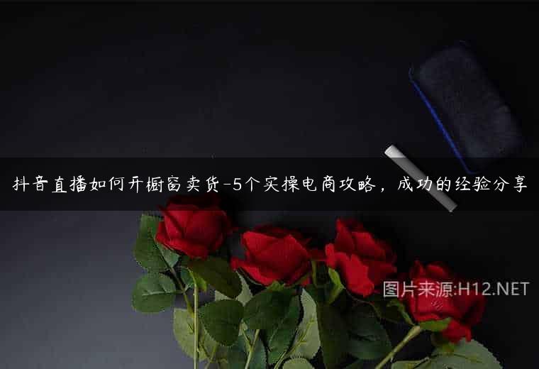 抖音直播如何开橱窗卖货-5个实操电商攻略，成功的经验分享
