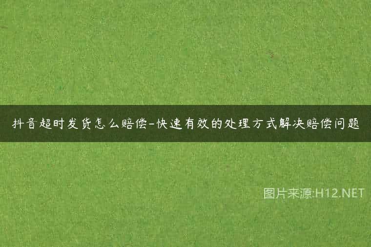 抖音超时发货怎么赔偿-快速有效的处理方式解决赔偿问题