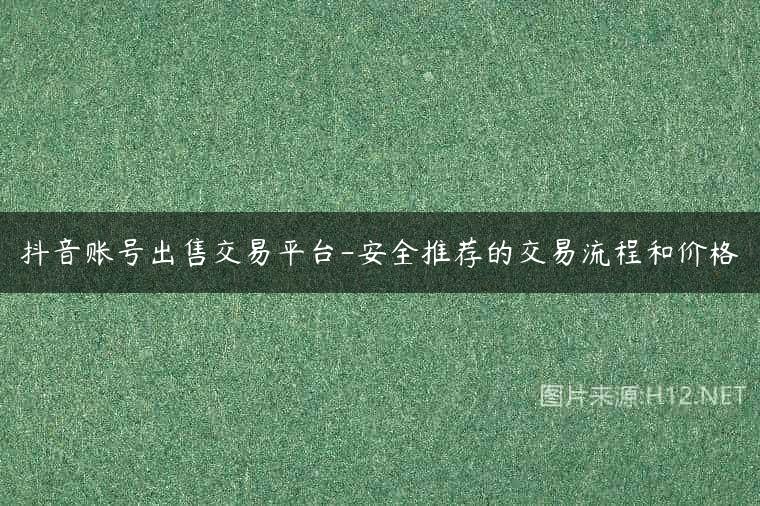抖音账号出售交易平台-安全推荐的交易流程和价格