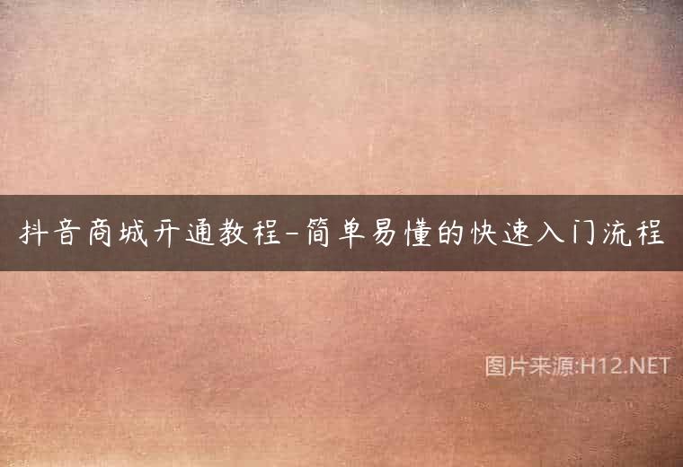 抖音商城开通教程-简单易懂的快速入门流程