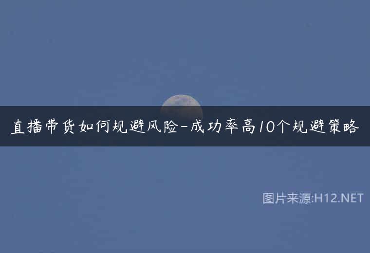 直播带货如何规避风险-成功率高10个规避策略