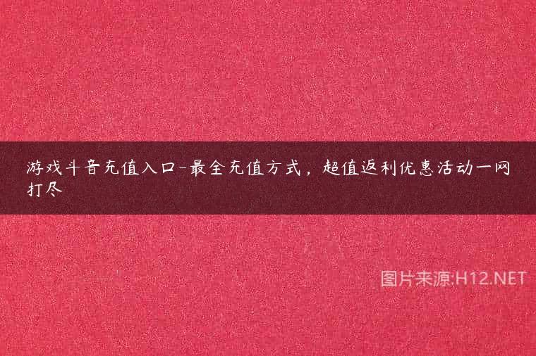 游戏斗音充值入口-最全充值方式，超值返利优惠活动一网打尽