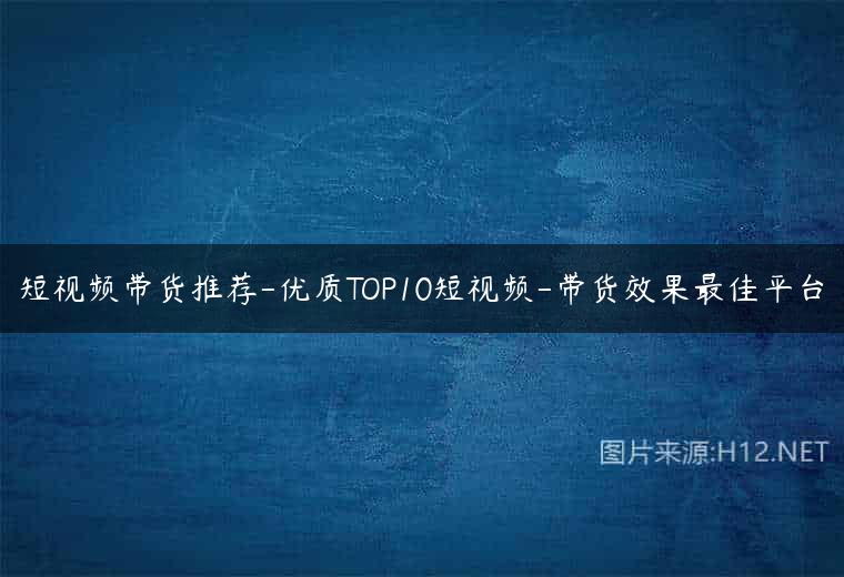 短视频带货推荐-优质TOP10短视频-带货效果最佳平台