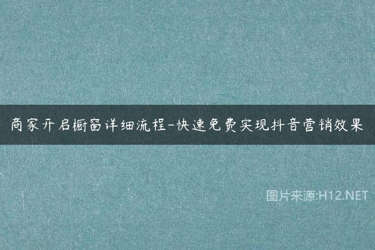 商家开启橱窗详细流程-快速免费实现抖音营销效果
