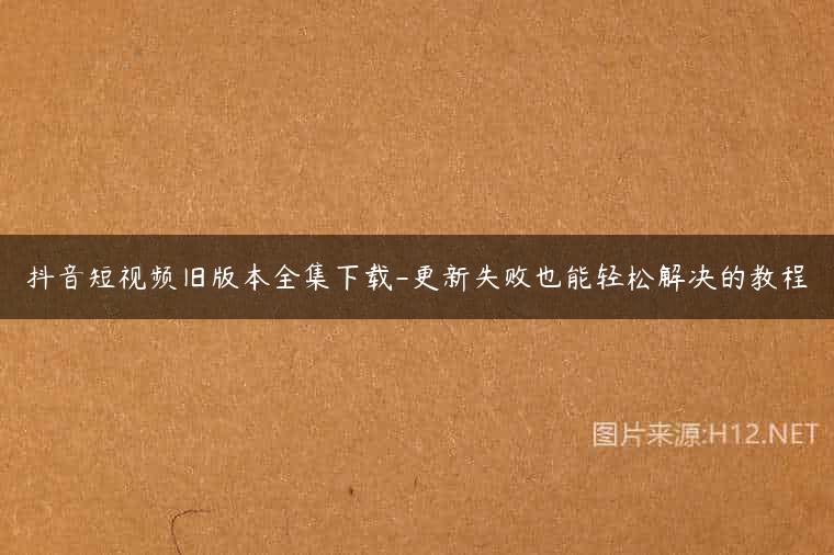 抖音短视频旧版本全集下载-更新失败也能轻松解决的教程