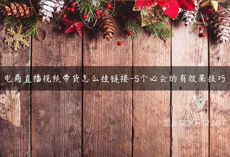 电商直播视频带货怎么挂链接-5个必会的有效果技巧