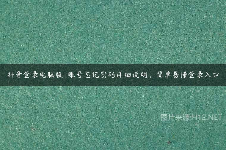 抖音登录电脑版-账号忘记密码详细说明，简单易懂登录入口