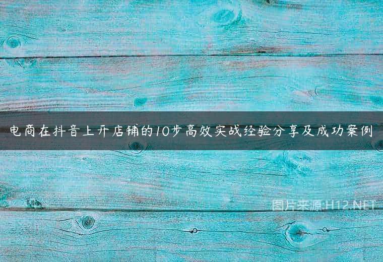 电商在抖音上开店铺的10步高效实战经验分享及成功案例