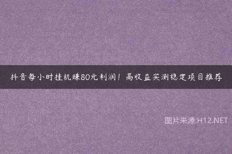 抖音每小时挂机赚80元利润！高收益实测稳定项目推荐