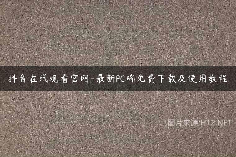 抖音在线观看官网-最新PC端免费下载及使用教程