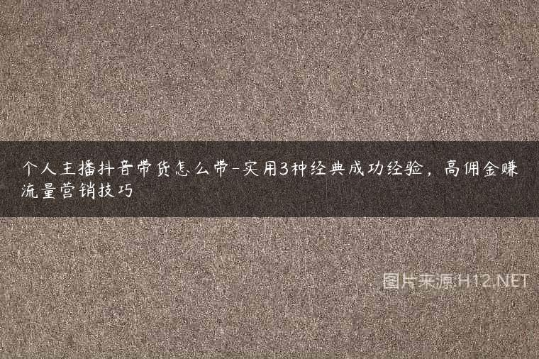 个人主播抖音带货怎么带-实用3种经典成功经验，高佣金赚流量营销技巧