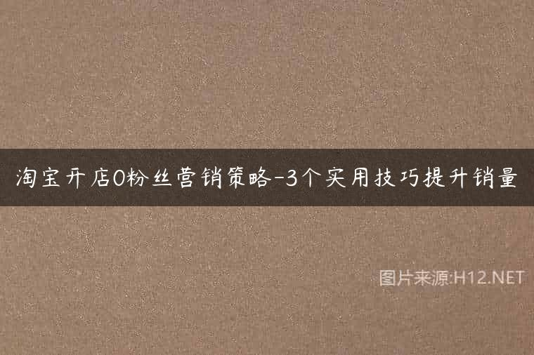 淘宝开店0粉丝营销策略-3个实用技巧提升销量