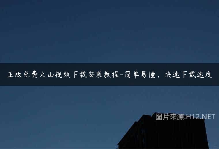 正版免费火山视频下载安装教程-简单易懂，快速下载速度