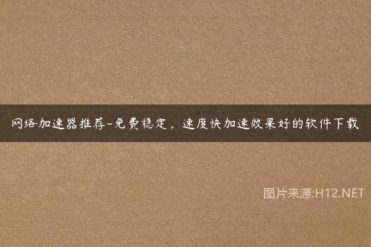 网络加速器推荐-免费稳定，速度快加速效果好的软件下载