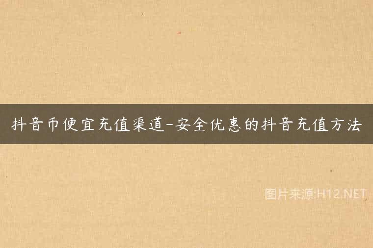 抖音币便宜充值渠道-安全优惠的抖音充值方法
