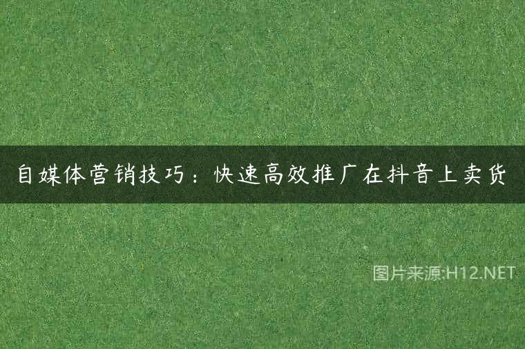 自媒体营销技巧：快速高效推广在抖音上卖货