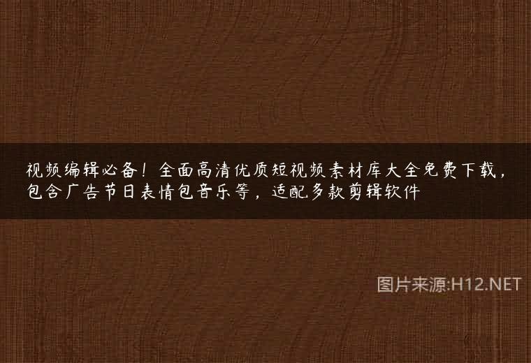 视频编辑必备！全面高清优质短视频素材库大全免费下载，包含广告节日表情包音乐等，适配多款剪辑软件