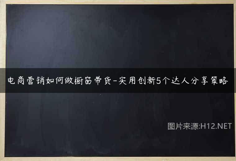 电商营销如何做橱窗带货-实用创新5个达人分享策略