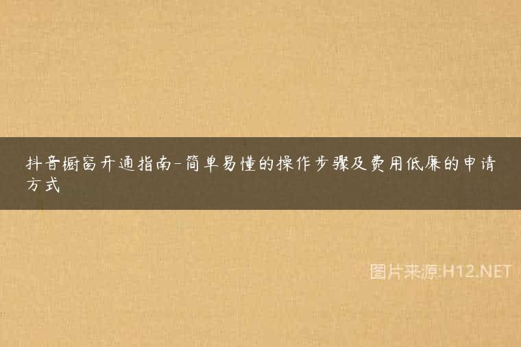 抖音橱窗开通指南-简单易懂的操作步骤及费用低廉的申请方式