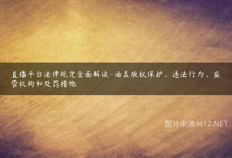 直播平台法律规定全面解读-涵盖版权保护、违法行为、监管机构和处罚措施