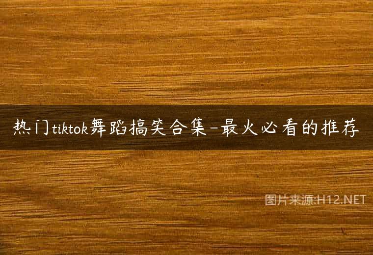 热门tiktok舞蹈搞笑合集-最火必看的推荐