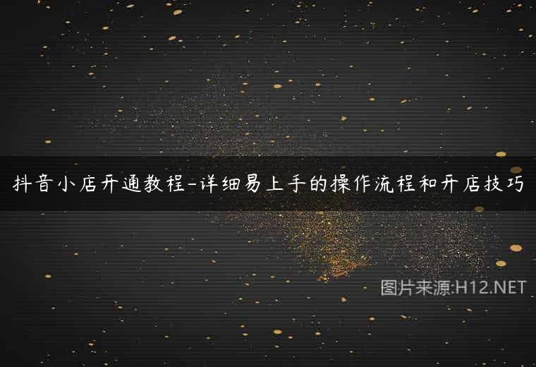 抖音小店开通教程-详细易上手的操作流程和开店技巧