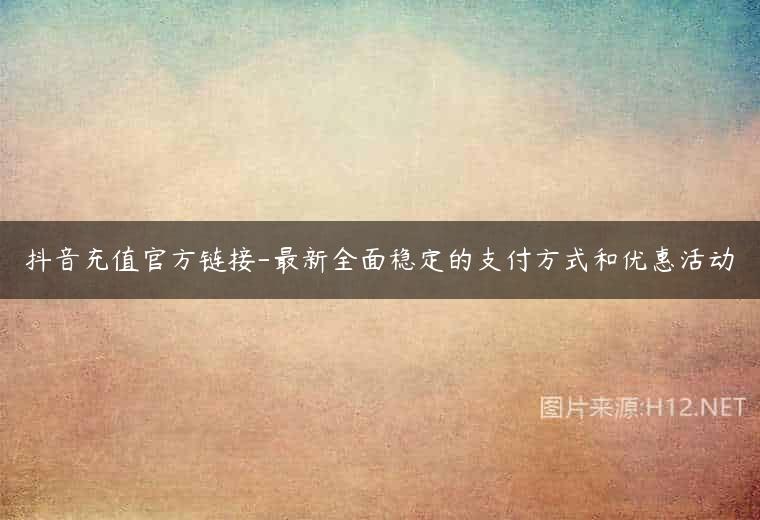 抖音充值官方链接-最新全面稳定的支付方式和优惠活动