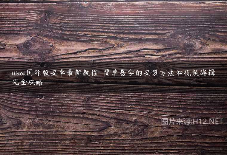 tiktok国际版安卓最新教程-简单易学的安装方法和视频编辑完全攻略