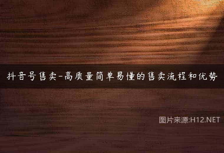 抖音号售卖-高质量简单易懂的售卖流程和优势