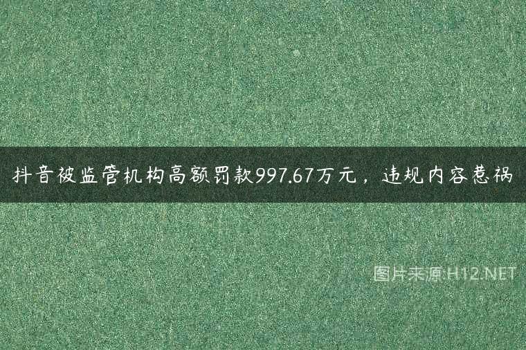 抖音被监管机构高额罚款997.67万元，违规内容惹祸