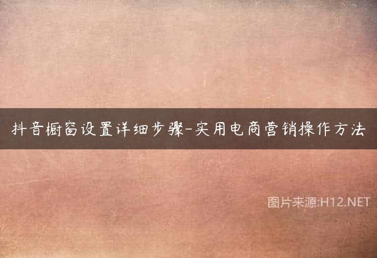 抖音橱窗设置详细步骤-实用电商营销操作方法