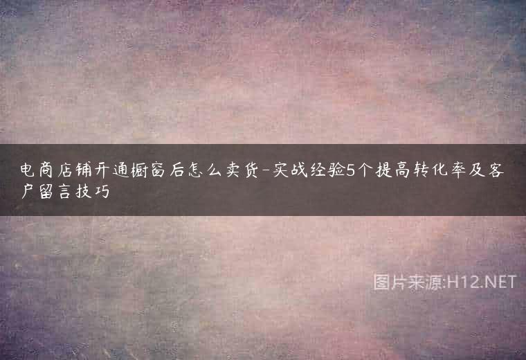 电商店铺开通橱窗后怎么卖货-实战经验5个提高转化率及客户留言技巧